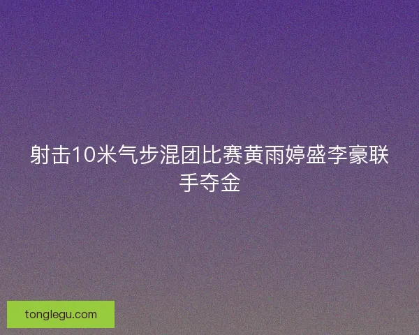 射击10米气步混团比赛黄雨婷盛李豪联手夺金