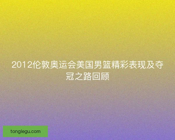 2012伦敦奥运会美国男篮精彩表现及夺冠之路回顾