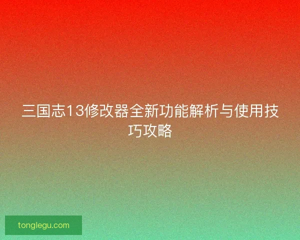 三国志13修改器全新功能解析与使用技巧攻略