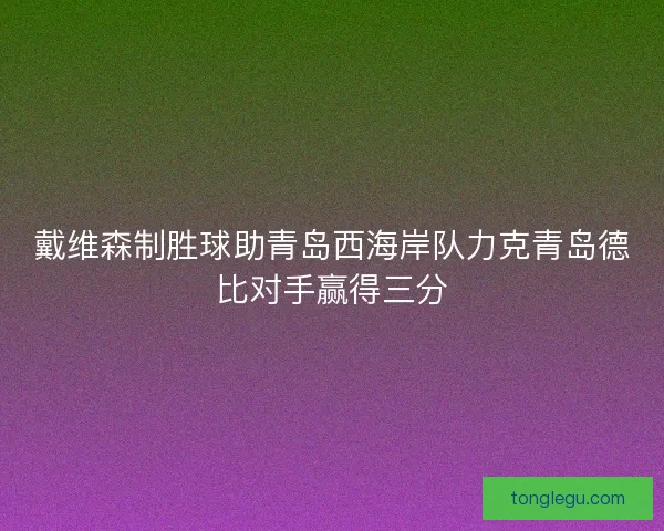 戴维森制胜球助青岛西海岸队力克青岛德比对手赢得三分