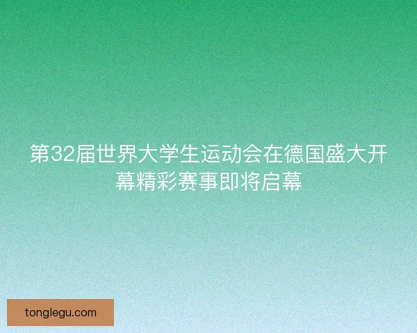 第32届世界大学生运动会在德国盛大开幕精彩赛事即将启幕