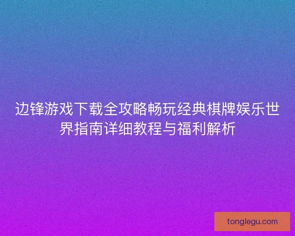边锋游戏下载全攻略畅玩经典棋牌娱乐世界指南详细教程与福利解析