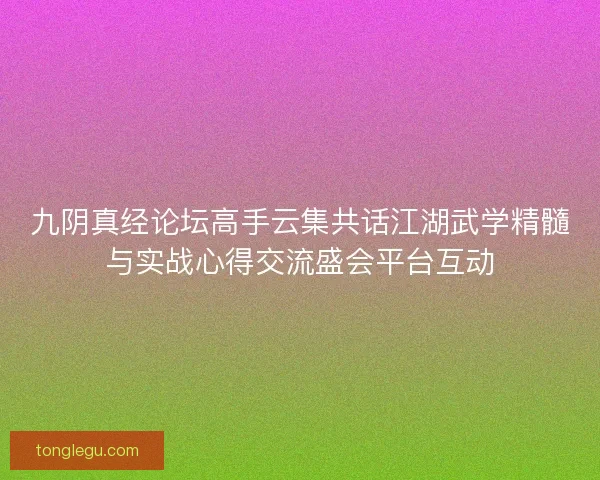 九阴真经论坛高手云集共话江湖武学精髓与实战心得交流盛会平台互动