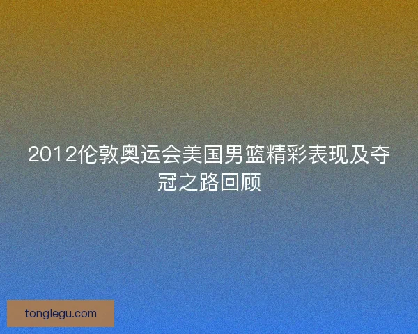 2012伦敦奥运会美国男篮精彩表现及夺冠之路回顾