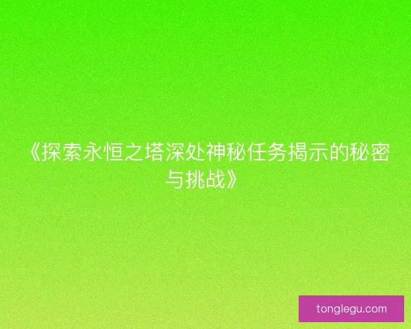 《探索永恒之塔深处神秘任务揭示的秘密与挑战》