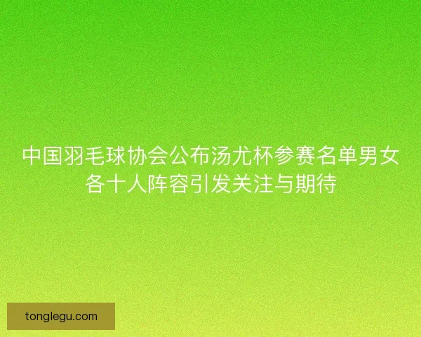 中国羽毛球协会公布汤尤杯参赛名单男女各十人阵容引发关注与期待