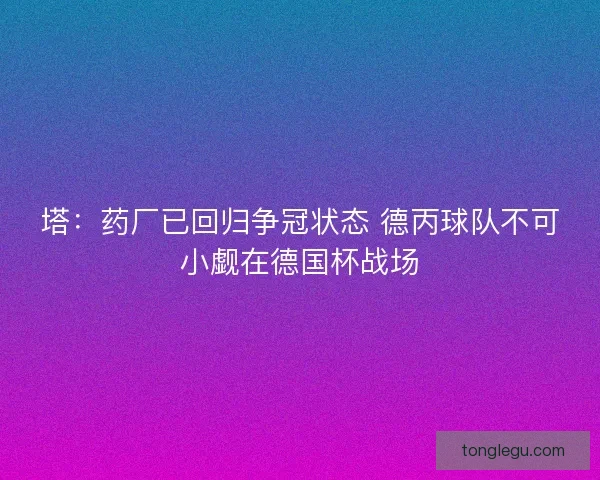 塔：药厂已回归争冠状态 德丙球队不可小觑在德国杯战场