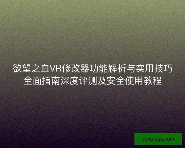 欲望之血VR修改器功能解析与实用技巧全面指南深度评测及安全使用教程